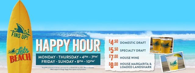 Happy Hour Monday - Thursday from 4pm to 7pm.  Friday - Sunday 8pm to 10pm. Includes domestic and specialty drafts, house wine, loaded landshark & house margarita. Available exclusively at the bar and cannot be combined with any other offers or discounts