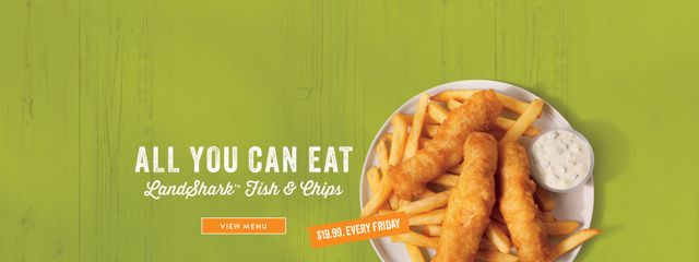 All You Can Eat LandShark Fish & Chips - $19.99 Every Friday - View Menu: Click to learn more. Opens in a new window.